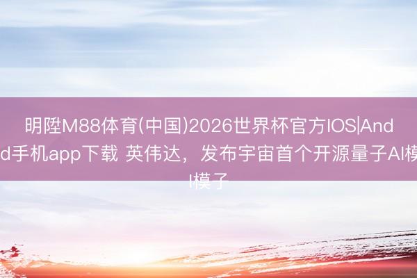 明陞M88体育(中国)2026世界杯官方IOS|Android手机app下载 英伟达，发布宇宙首个开源量子AI模子