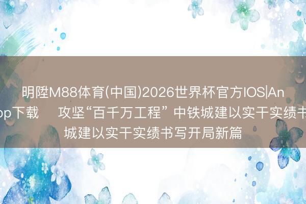 明陞M88体育(中国)2026世界杯官方IOS|Android手机app下载 ​攻坚“百千万工程” 中铁城建以实干实绩书写开局新篇