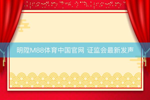 明陞M88体育中国官网 证监会最新发声