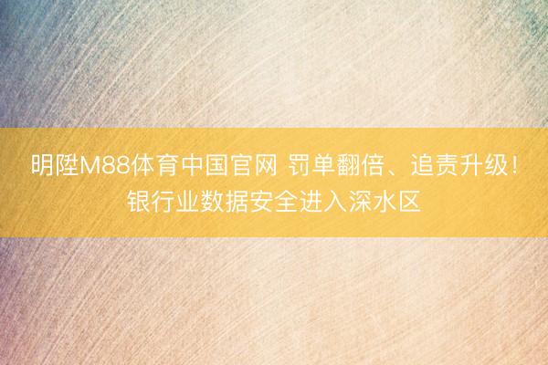 明陞M88体育中国官网 罚单翻倍、追责升级！银行业数据安全进入深水区