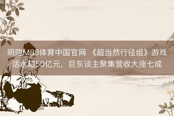 明陞M88体育中国官网 《超当然行径组》游戏活水超50亿元,巨东谈主聚集营收大涨七成