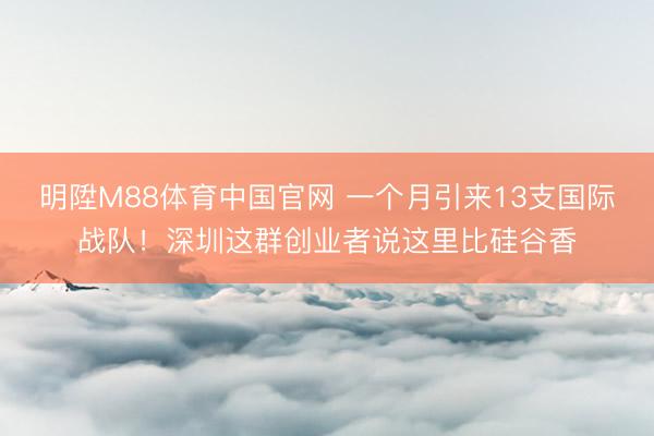 明陞M88体育中国官网 一个月引来13支国际战队！深圳这群创业者说这里比硅谷香