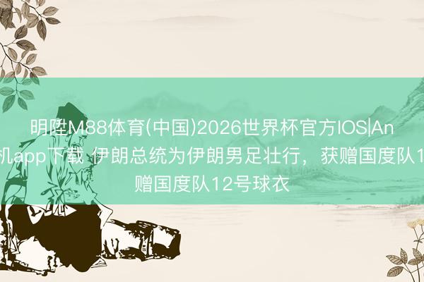 明陞M88体育(中国)2026世界杯官方IOS|Android手机app下载 伊朗总统为伊朗男足壮行，获赠国度队12号球衣
