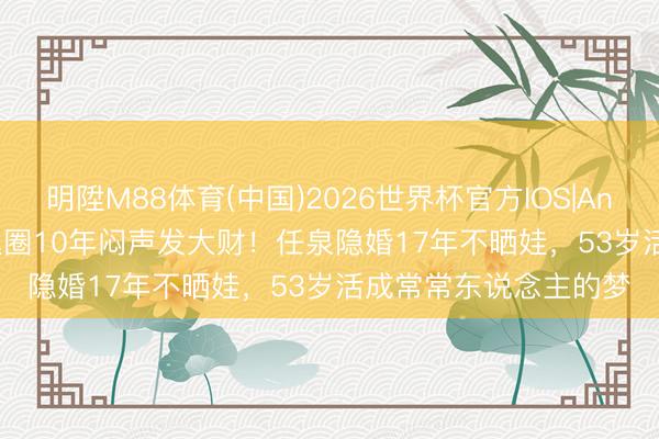 明陞M88体育(中国)2026世界杯官方IOS|Android手机app下载 退圈10年闷声发大财！任泉隐婚17年不晒娃，53岁活成常常东说念主的梦