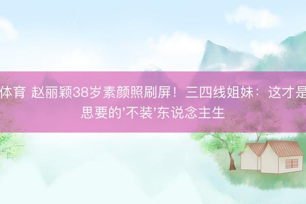 m88体育 赵丽颖38岁素颜照刷屏！三四线姐妹：这才是咱们思要的'不装'东说念主生