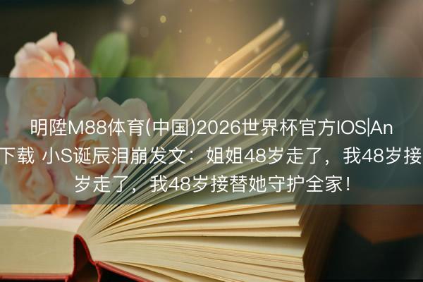 明陞M88体育(中国)2026世界杯官方IOS|Android手机app下载 小S诞辰泪崩发文：姐姐48岁走了，我48岁接替她守护全家！