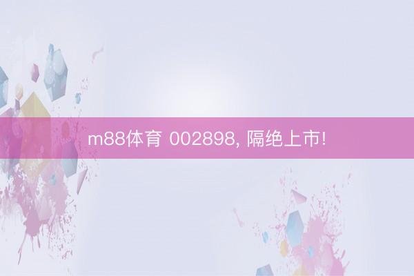 m88体育 002898， 隔绝上市!