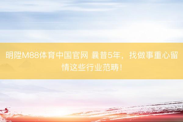 明陞M88体育中国官网 曩昔5年，找做事重心留情这些行业范畴！