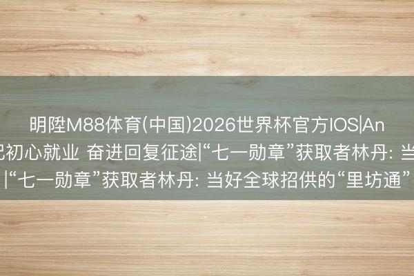 明陞M88体育(中国)2026世界杯官方IOS|Android手机app下载 谨记初心就业 奋进回复征途|“七一勋章”获取者林丹: 当好全球招供的“里坊通”