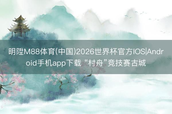 明陞M88体育(中国)2026世界杯官方IOS|Android手机app下载 “村舟”竞技赛古城