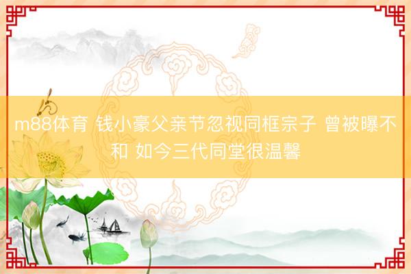 m88体育 钱小豪父亲节忽视同框宗子 曾被曝不和 如今三代同堂很温馨