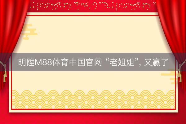 明陞M88体育中国官网 “老姐姐”, 又赢了