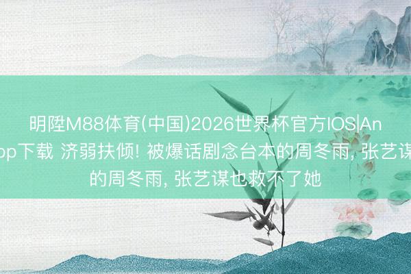 明陞M88体育(中国)2026世界杯官方IOS|Android手机app下载 济弱扶倾! 被爆话剧念台本的周冬雨, 张艺谋也救不了她