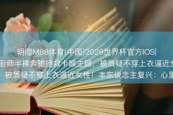 明陞M88体育(中国)2026世界杯官方IOS|Android手机app下载 厨师半裸奔驰拯救卡喉主顾，被质疑不穿上衣逼近女性！本东说念主复兴：心里不好受