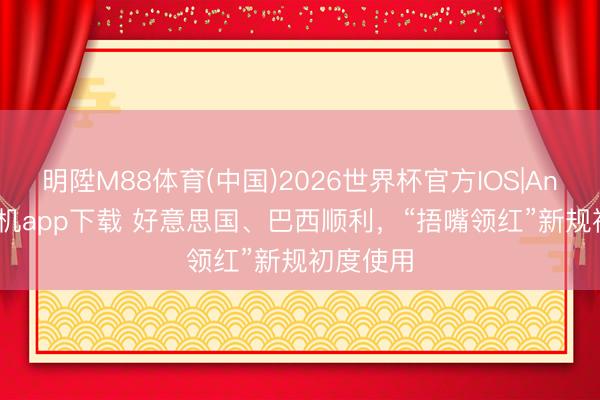 明陞M88体育(中国)2026世界杯官方IOS|Android手机app下载 好意思国、巴西顺利，“捂嘴领红”新规初度使用