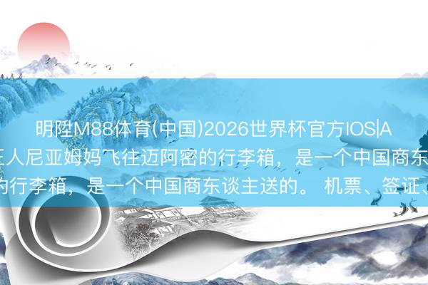 明陞M88体育(中国)2026世界杯官方IOS|Android手机app下载 沃王人尼亚姆妈飞往迈阿密的行李箱，是一个中国商东谈主送的。 机票、签证、全