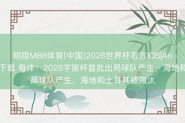 明陞M88体育(中国)2026世界杯官方IOS|Android手机app下载 每体：2026宇宙杯首批出局球队产生，海地和土耳其被淘汰