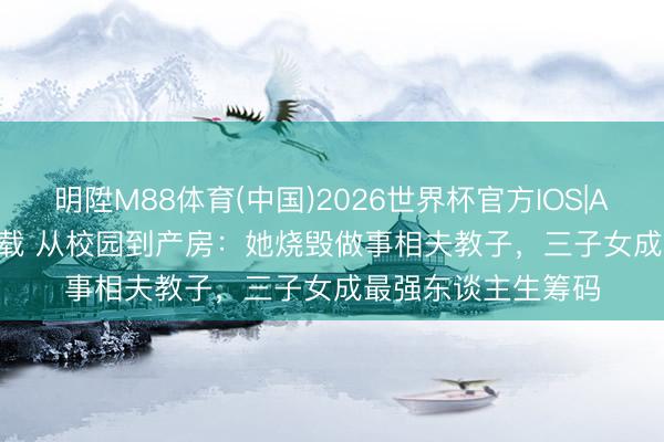 明陞M88体育(中国)2026世界杯官方IOS|Android手机app下载 从校园到产房:她烧毁做事相夫教子,三子女成最强东谈主生筹码