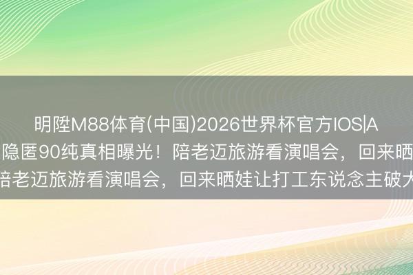 明陞M88体育(中国)2026世界杯官方IOS|Android手机app下载 狼王隐匿90纯真相曝光!陪老迈旅游看演唱会,回来晒娃让打工东说念主破大防