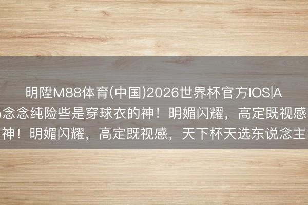 明陞M88体育(中国)2026世界杯官方IOS|Android手机app下载 马念念纯险些是穿球衣的神！明媚闪耀，高定既视感，天下杯天选东说念主