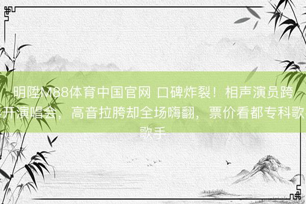 明陞M88体育中国官网 口碑炸裂!相声演员跨界开演唱会,高音拉胯却全场嗨翻,票价看都专科歌手